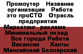 Промоутер › Название организации ­ Работа-это проСТО › Отрасль предприятия ­ Маркетинг, реклама, PR › Минимальный оклад ­ 1 - Все города Работа » Вакансии   . Ханты-Мансийский,Белоярский г.